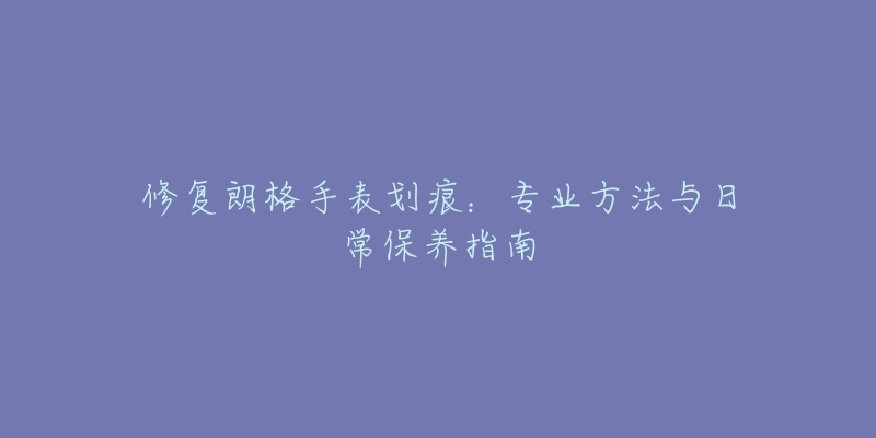 修復朗格手表劃痕：專業(yè)方法與日常保養(yǎng)指南