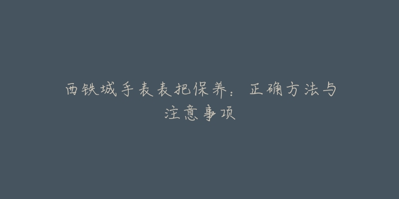 西鐵城手表表把保養(yǎng)：正確方法與注意事項