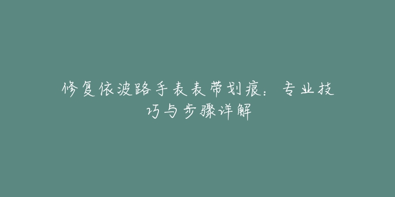 修復(fù)依波路手表表帶劃痕：專業(yè)技巧與步驟詳解