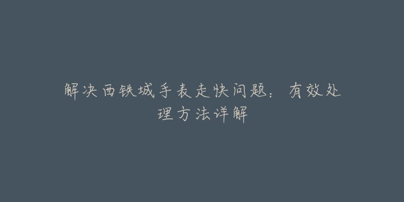 解決西鐵城手表走快問題：有效處理方法詳解