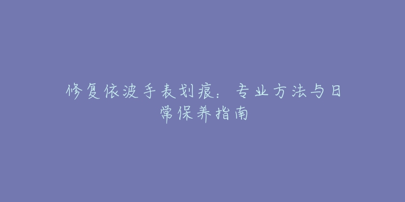 修復(fù)依波手表劃痕：專(zhuān)業(yè)方法與日常保養(yǎng)指南