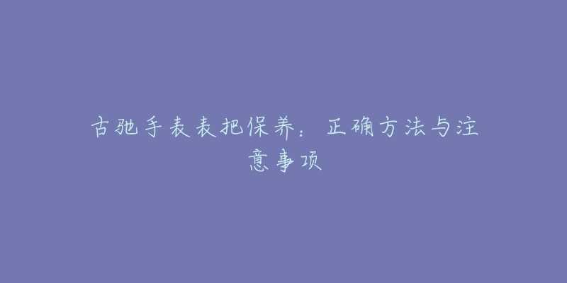 古馳手表表把保養(yǎng)：正確方法與注意事項(xiàng)