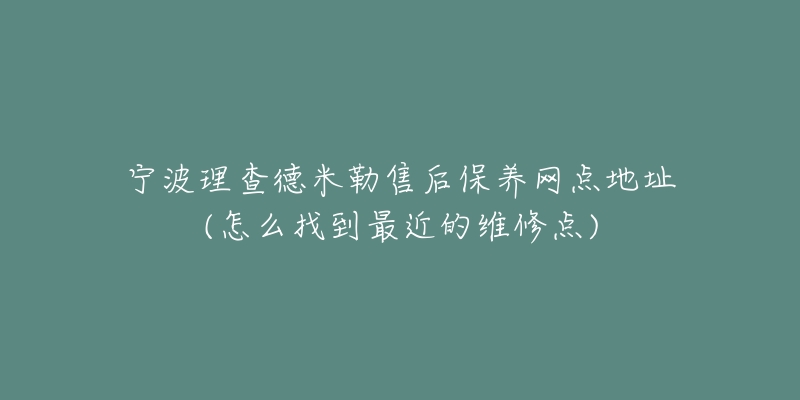 寧波理查德米勒售后保養(yǎng)網(wǎng)點地址(怎么找到最近的維修點)