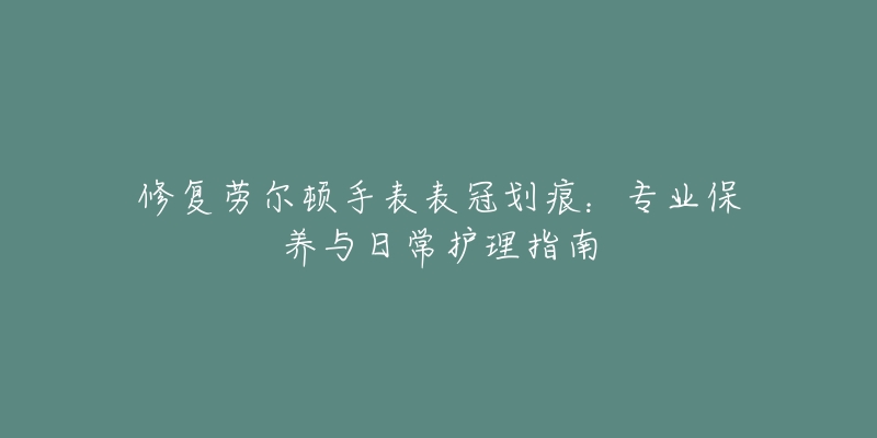 修復(fù)勞爾頓手表表冠劃痕：專業(yè)保養(yǎng)與日常護理指南