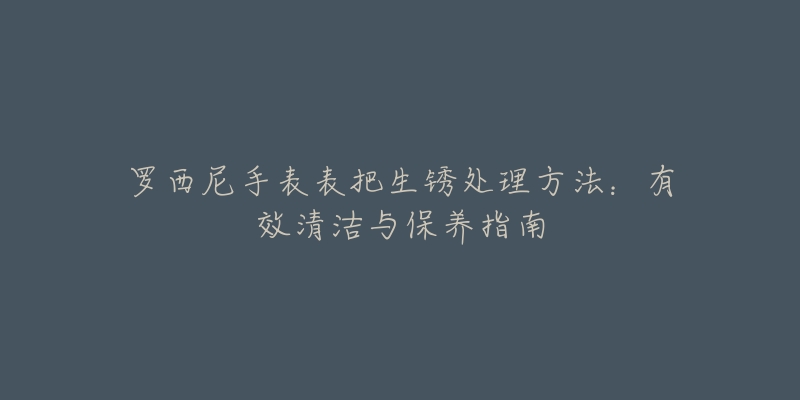 羅西尼手表表把生銹處理方法：有效清潔與保養(yǎng)指南