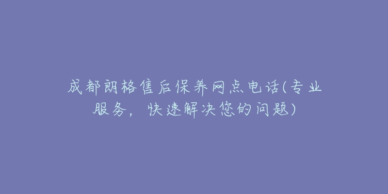 成都朗格售后保養(yǎng)網(wǎng)點(diǎn)電話(專業(yè)服務(wù)，快速解決您的問題)