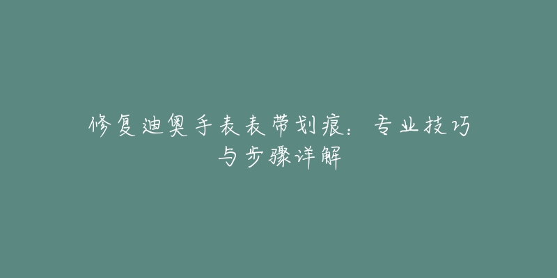 修復(fù)迪奧手表表帶劃痕：專業(yè)技巧與步驟詳解