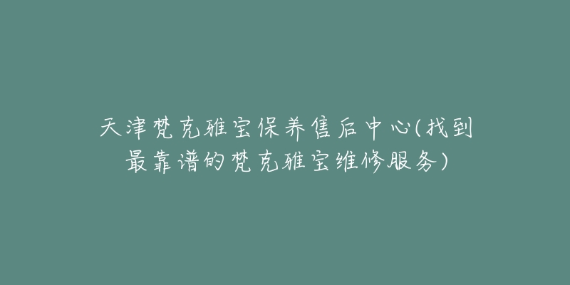 天津梵克雅寶保養(yǎng)售后中心(找到最靠譜的梵克雅寶維修服務)