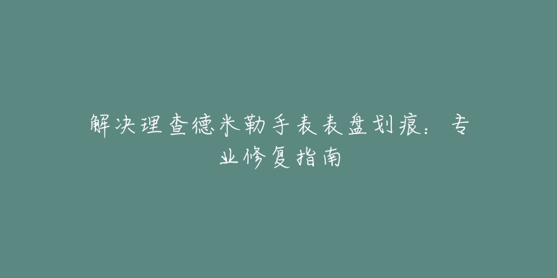 解決理查德米勒手表表盤劃痕：專業(yè)修復指南