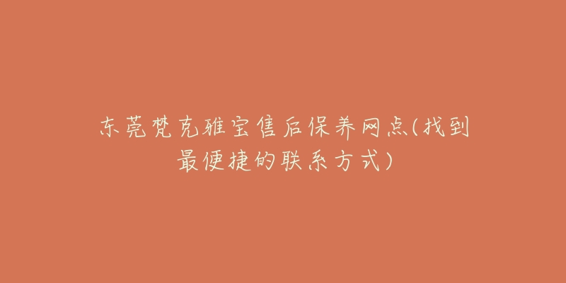 東莞梵克雅寶售后保養(yǎng)網(wǎng)點(找到最便捷的聯(lián)系方式)