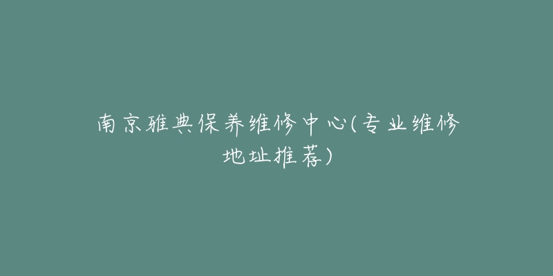 南京雅典保養(yǎng)維修中心(專業(yè)維修地址推薦)