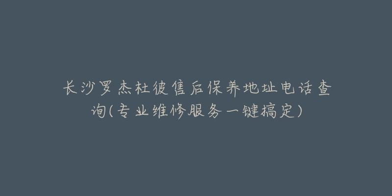 長沙羅杰杜彼售后保養(yǎng)地址電話查詢(專業(yè)維修服務(wù)一鍵搞定)