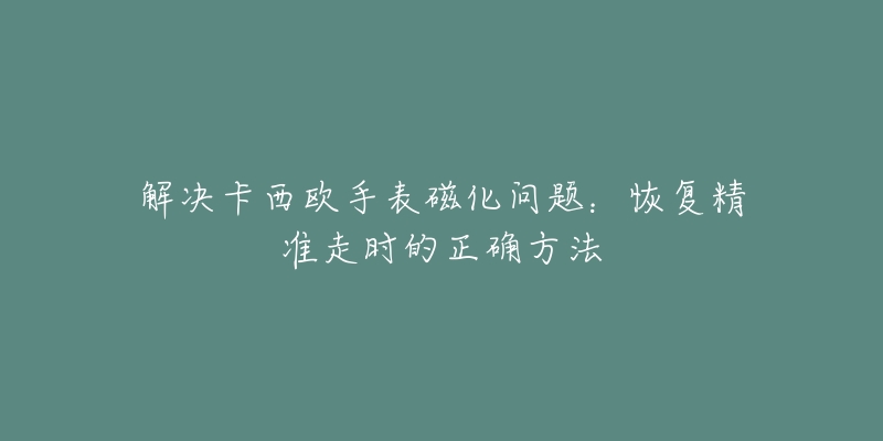 解決卡西歐手表磁化問題：恢復(fù)精準(zhǔn)走時的正確方法