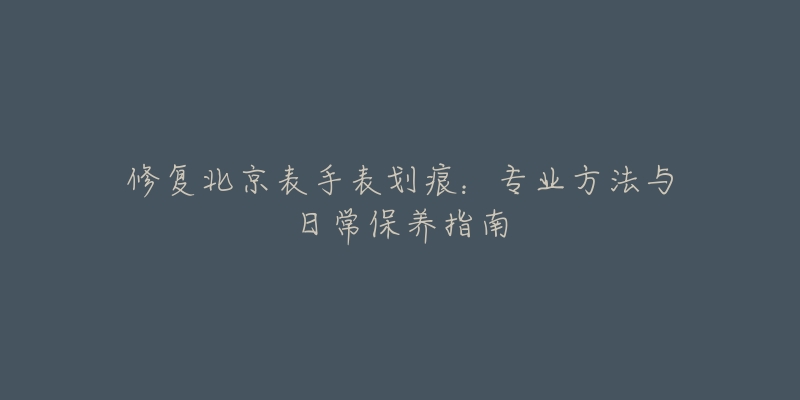 修復(fù)北京表手表劃痕：專業(yè)方法與日常保養(yǎng)指南