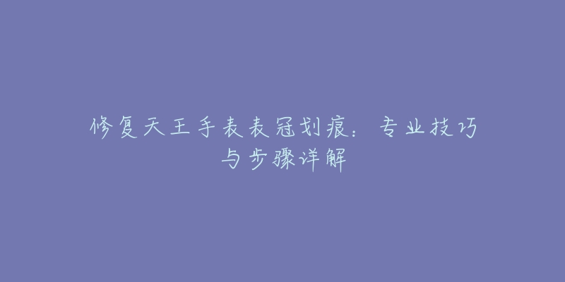 修復(fù)天王手表表冠劃痕：專業(yè)技巧與步驟詳解