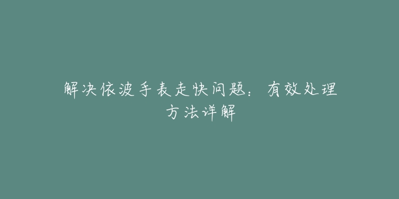 解決依波手表走快問題：有效處理方法詳解