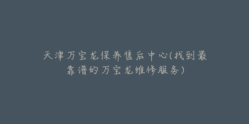 天津萬寶龍保養(yǎng)售后中心(找到最靠譜的萬寶龍維修服務)