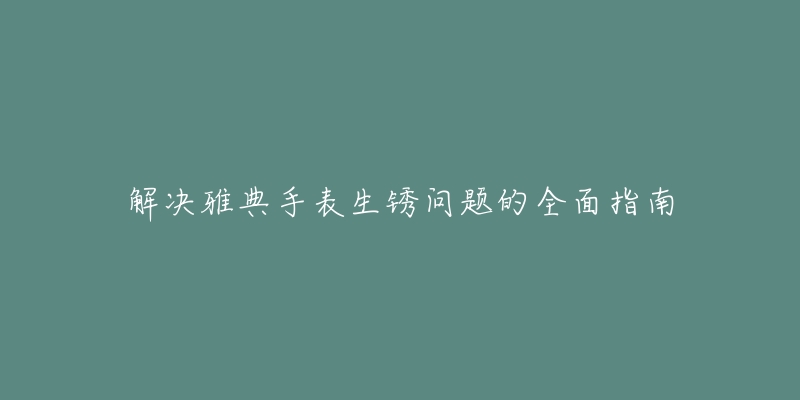 解決雅典手表生銹問題的全面指南