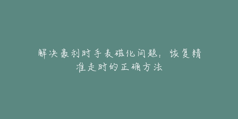 解決豪利時手表磁化問題：恢復(fù)精準(zhǔn)走時的正確方法