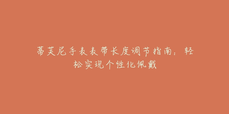 蒂芙尼手表表帶長(zhǎng)度調(diào)節(jié)指南：輕松實(shí)現(xiàn)個(gè)性化佩戴