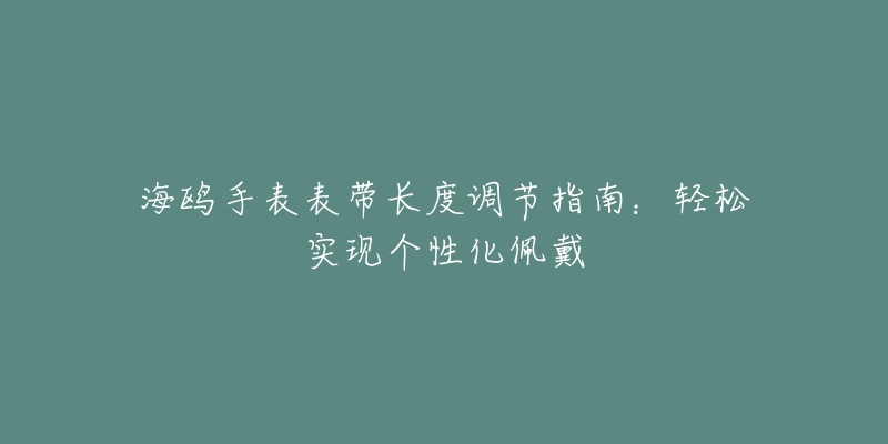 海鷗手表表帶長(zhǎng)度調(diào)節(jié)指南：輕松實(shí)現(xiàn)個(gè)性化佩戴