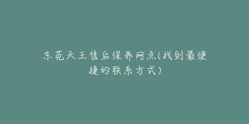 東莞天王售后保養(yǎng)網(wǎng)點(diǎn)(找到最便捷的聯(lián)系方式)