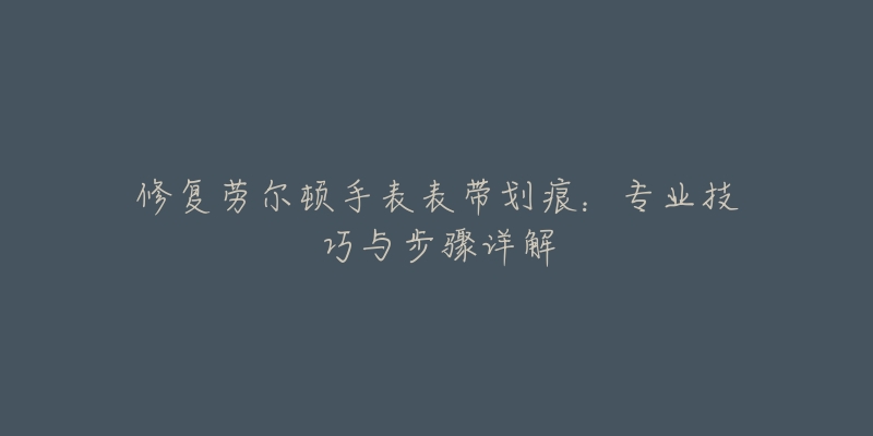 修復勞爾頓手表表帶劃痕：專業(yè)技巧與步驟詳解