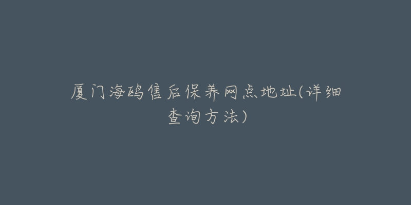 廈門海鷗售后保養(yǎng)網(wǎng)點(diǎn)地址(詳細(xì)查詢方法)