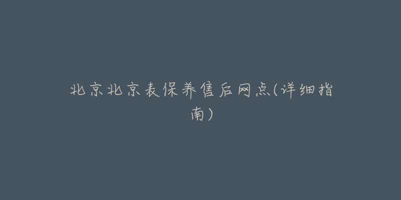 北京北京表保養(yǎng)售后網(wǎng)點(diǎn)(詳細(xì)指南)