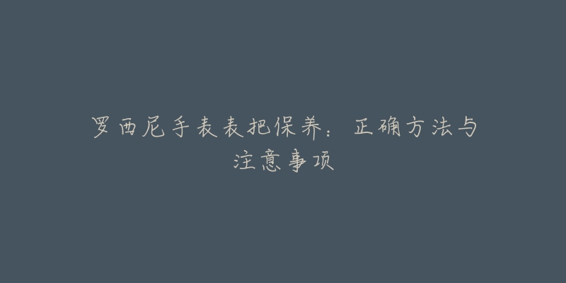 羅西尼手表表把保養(yǎng)：正確方法與注意事項(xiàng)