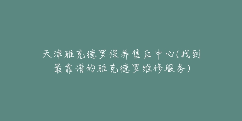 天津雅克德羅保養(yǎng)售后中心(找到最靠譜的雅克德羅維修服務(wù))