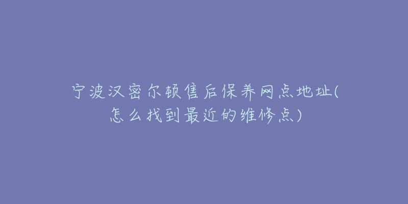 寧波漢密爾頓售后保養(yǎng)網(wǎng)點地址(怎么找到最近的維修點)