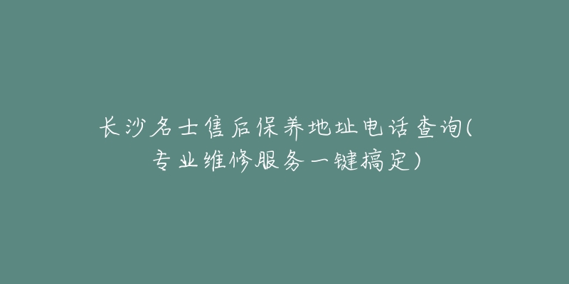 長沙名士售后保養(yǎng)地址電話查詢(專業(yè)維修服務(wù)一鍵搞定)