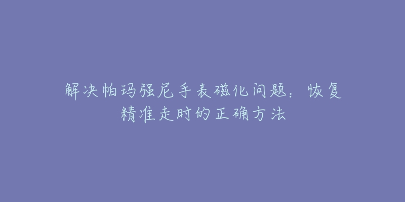 解決帕瑪強尼手表磁化問題：恢復精準走時的正確方法