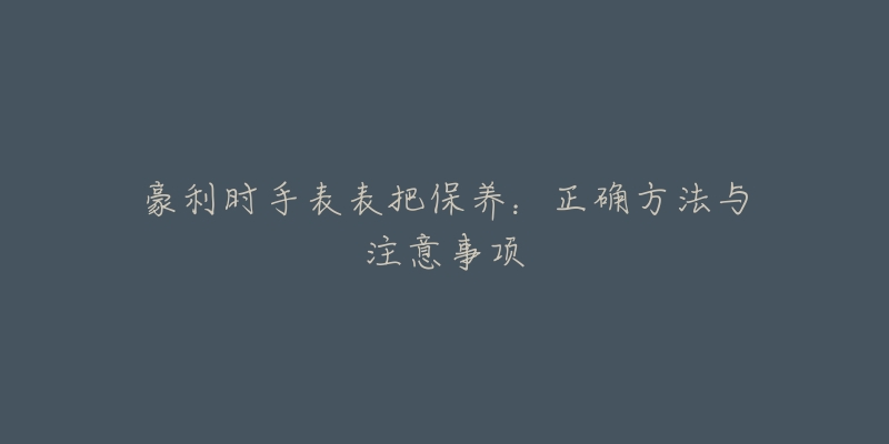 豪利時(shí)手表表把保養(yǎng)：正確方法與注意事項(xiàng)