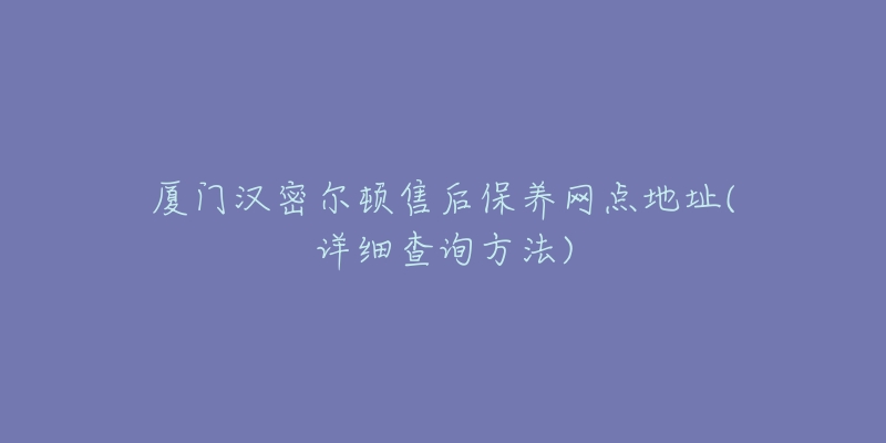 廈門漢密爾頓售后保養(yǎng)網(wǎng)點(diǎn)地址(詳細(xì)查詢方法)