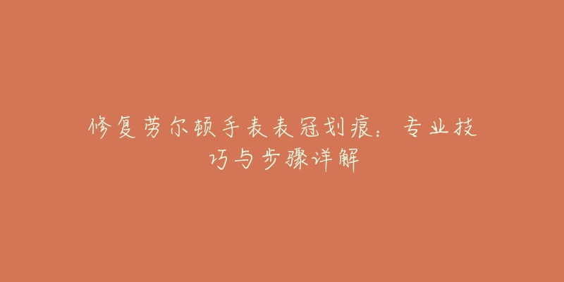 修復勞爾頓手表表冠劃痕：專業(yè)技巧與步驟詳解