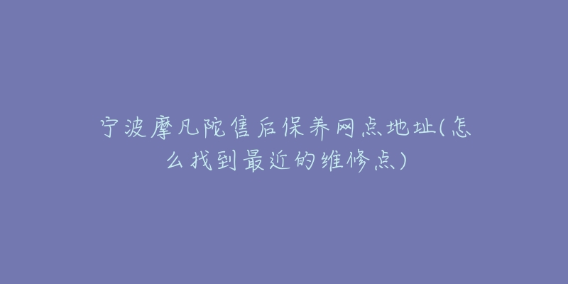 寧波摩凡陀售后保養(yǎng)網(wǎng)點地址(怎么找到最近的維修點)