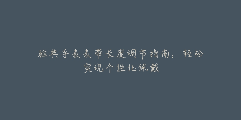 雅典手表表帶長(zhǎng)度調(diào)節(jié)指南：輕松實(shí)現(xiàn)個(gè)性化佩戴