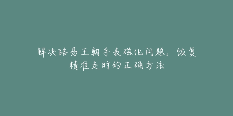 解決路易王朝手表磁化問題：恢復(fù)精準(zhǔn)走時的正確方法