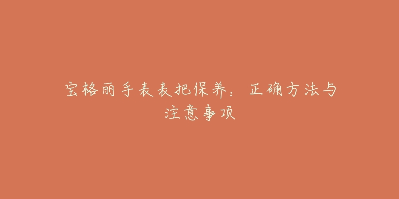 寶格麗手表表把保養(yǎng)：正確方法與注意事項(xiàng)