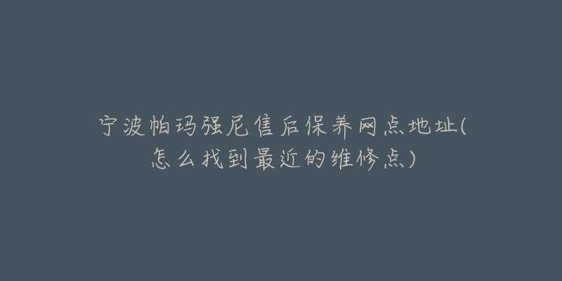 寧波帕瑪強(qiáng)尼售后保養(yǎng)網(wǎng)點(diǎn)地址(怎么找到最近的維修點(diǎn))