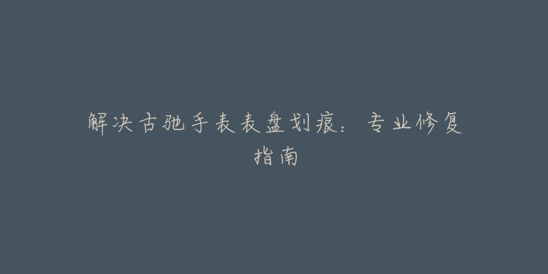 解決古馳手表表盤劃痕：專業(yè)修復(fù)指南