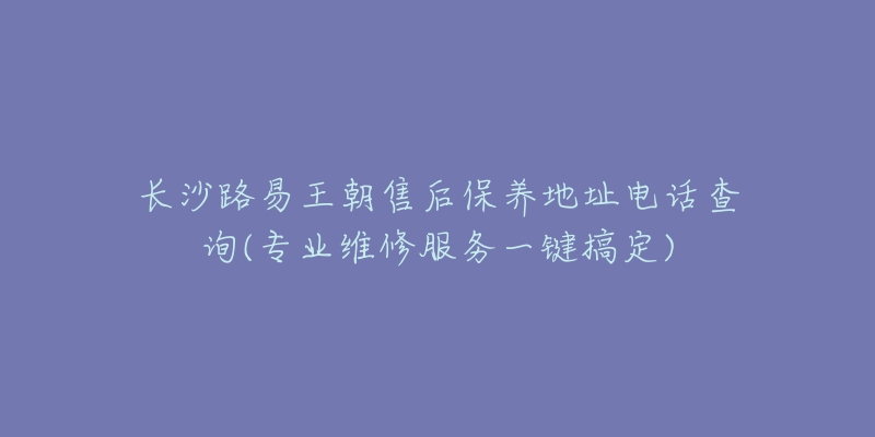 長沙路易王朝售后保養(yǎng)地址電話查詢(專業(yè)維修服務(wù)一鍵搞定)