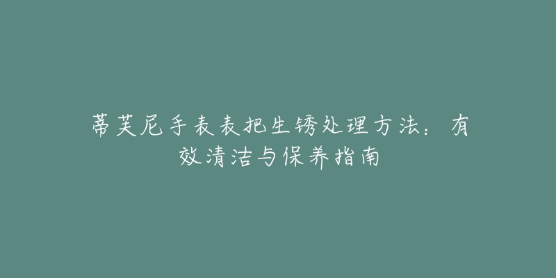 蒂芙尼手表表把生銹處理方法：有效清潔與保養(yǎng)指南