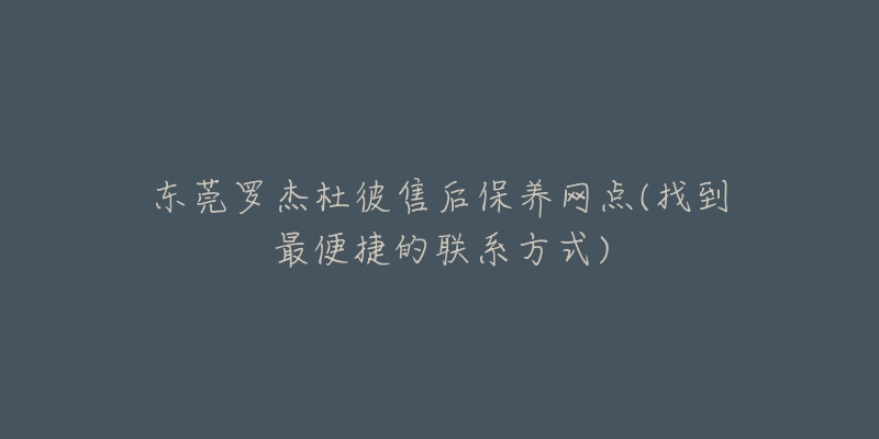 東莞羅杰杜彼售后保養(yǎng)網(wǎng)點(diǎn)(找到最便捷的聯(lián)系方式)