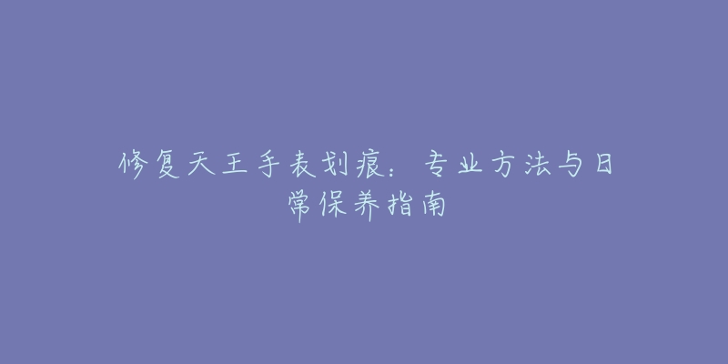 修復天王手表劃痕：專業(yè)方法與日常保養(yǎng)指南