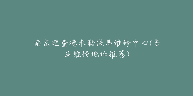 南京理查德米勒保養(yǎng)維修中心(專業(yè)維修地址推薦)