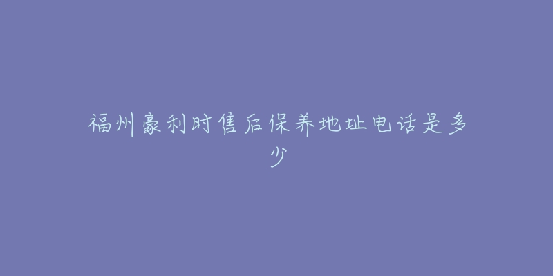 福州豪利時售后保養(yǎng)地址電話是多少