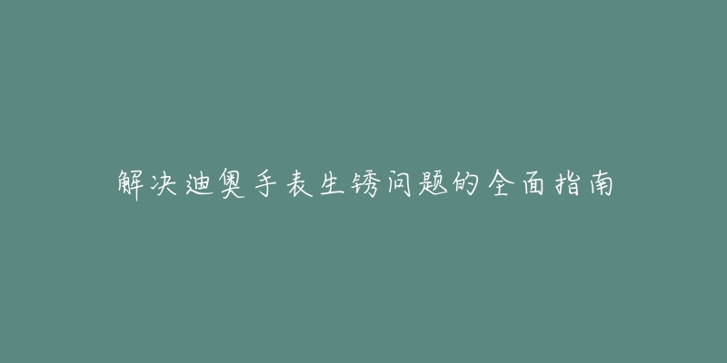 解決迪奧手表生銹問(wèn)題的全面指南